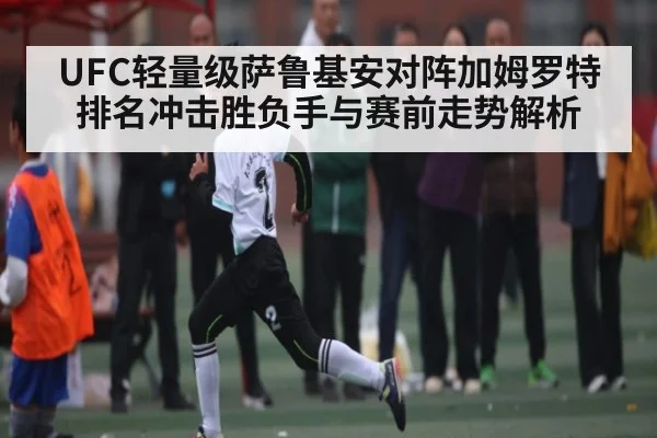 UFC轻量级萨鲁基安对阵加姆罗特排名冲击胜负手与赛前走势解析