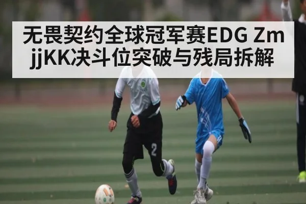 无畏契约全球冠军赛EDG ZmjjKK决斗位突破与残局拆解