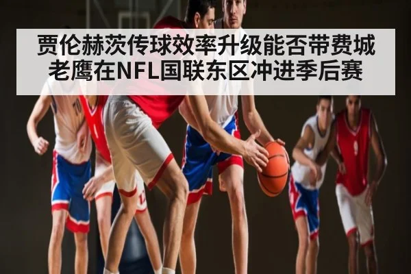 贾伦赫茨传球效率升级能否带费城老鹰在NFL国联东区冲进季后赛