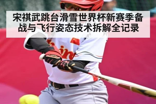 宋祺武跳台滑雪世界杯新赛季备战与飞行姿态技术拆解全记录