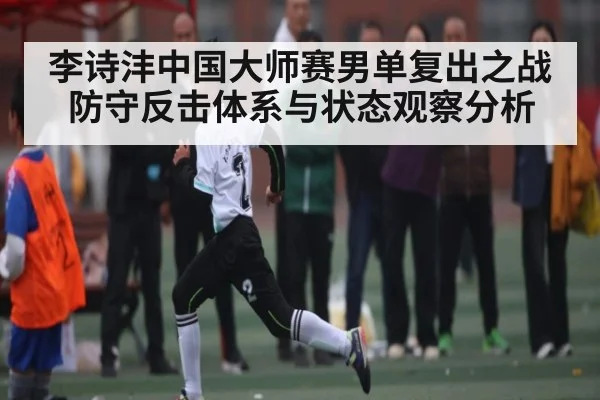 李诗沣中国大师赛男单复出之战防守反击体系与状态观察分析