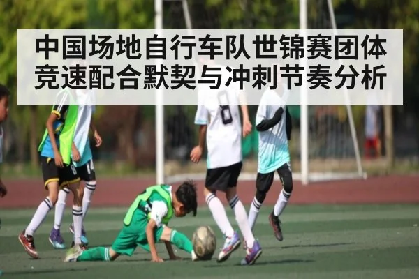中国场地自行车队世锦赛团体竞速配合默契与冲刺节奏分析